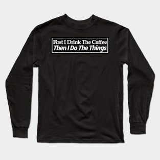 first i drink coffee , then i do things Long Sleeve T-Shirt